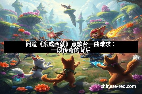 问道《东成西就》点歌台一曲难求:一段传奇的背后